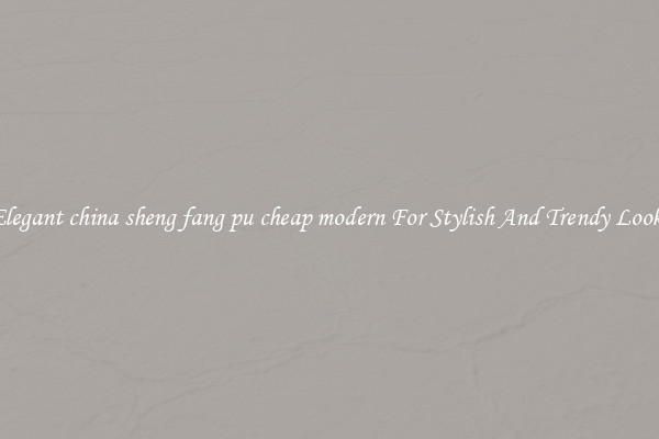 Elegant china sheng fang pu cheap modern For Stylish And Trendy Looks