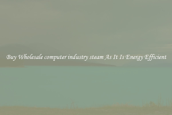 Buy Wholesale computer industry steam As It Is Energy Efficient