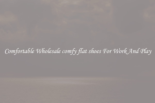 Comfortable Wholesale comfy flat shoes For Work And Play
