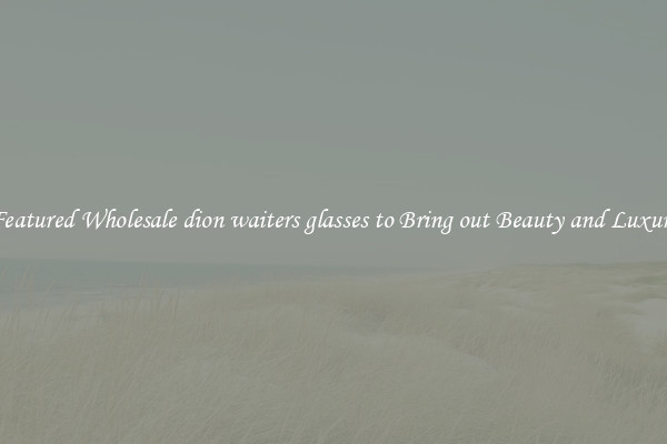 Featured Wholesale dion waiters glasses to Bring out Beauty and Luxury