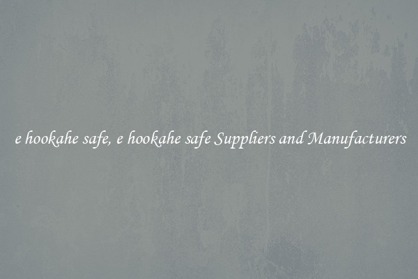 e hookahe safe, e hookahe safe Suppliers and Manufacturers