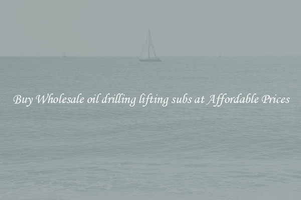 Buy Wholesale oil drilling lifting subs at Affordable Prices