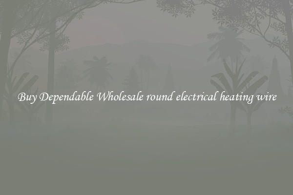 Buy Dependable Wholesale round electrical heating wire