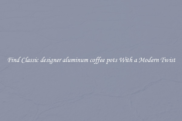 Find Classic designer aluminum coffee pots With a Modern Twist