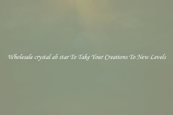 Wholesale crystal ab star To Take Your Creations To New Levels