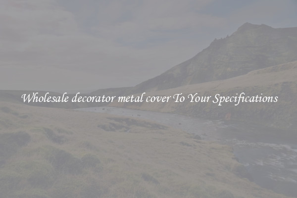 Wholesale decorator metal cover To Your Specifications