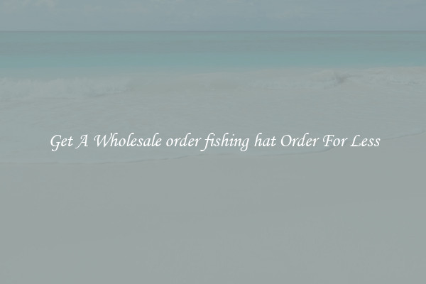 Get A Wholesale order fishing hat Order For Less