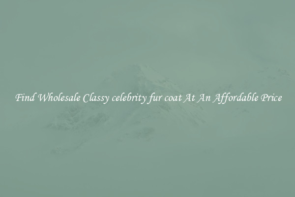 Find Wholesale Classy celebrity fur coat At An Affordable Price