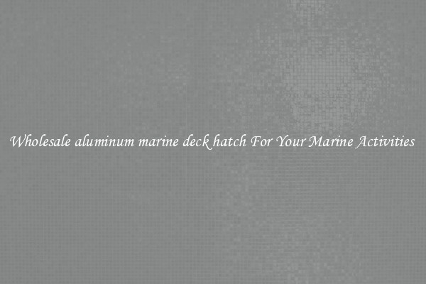 Wholesale aluminum marine deck hatch For Your Marine Activities 