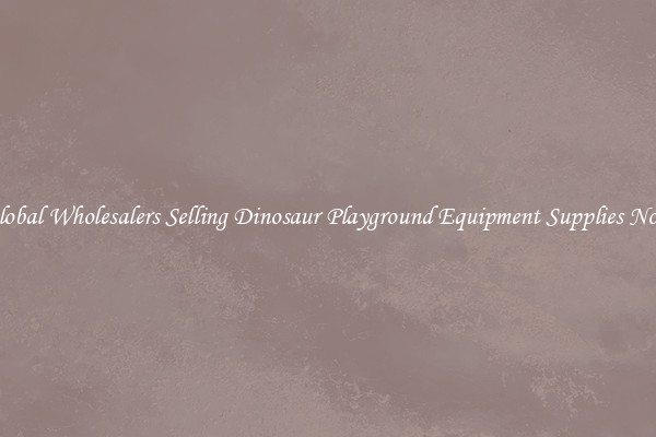 Global Wholesalers Selling Dinosaur Playground Equipment Supplies Now