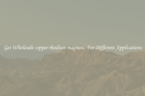 Get Wholesale copper rhodium magnetic For Different Applications