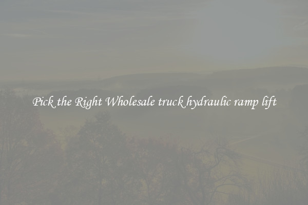 Pick the Right Wholesale truck hydraulic ramp lift