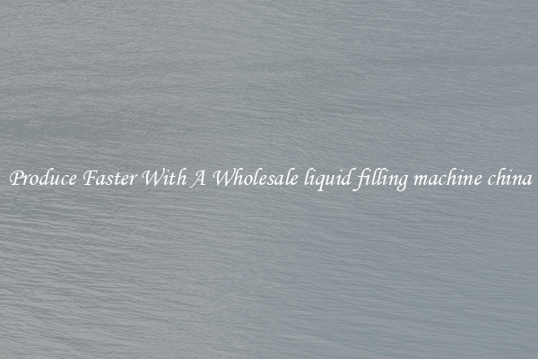 Produce Faster With A Wholesale liquid filling machine china