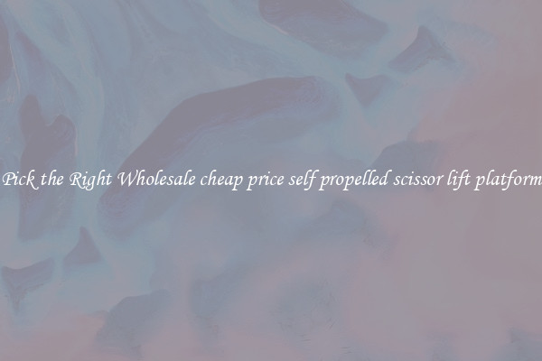 Pick the Right Wholesale cheap price self propelled scissor lift platform