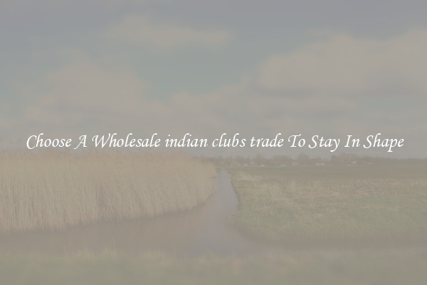 Choose A Wholesale indian clubs trade To Stay In Shape