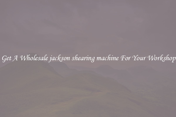 Get A Wholesale jackson shearing machine For Your Workshop