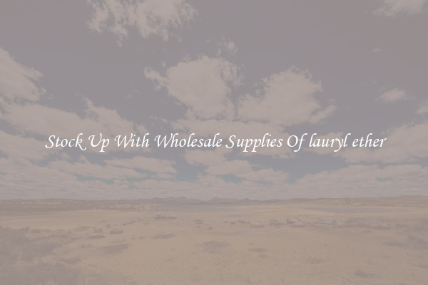 Stock Up With Wholesale Supplies Of lauryl ether