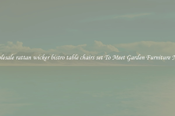 Wholesale rattan wicker bistro table chairs set To Meet Garden Furniture Needs