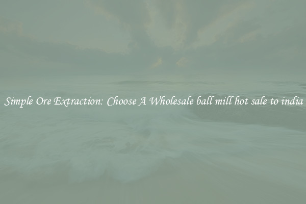 Simple Ore Extraction: Choose A Wholesale ball mill hot sale to india
