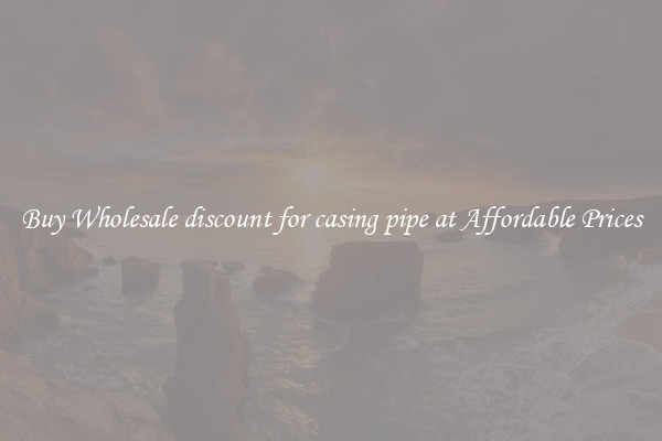 Buy Wholesale discount for casing pipe at Affordable Prices