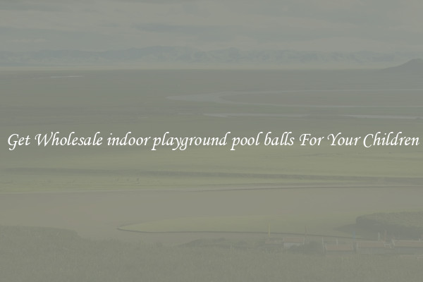 Get Wholesale indoor playground pool balls For Your Children