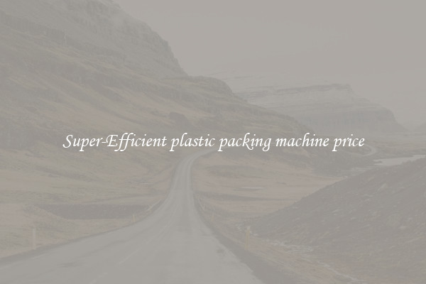 Super-Efficient plastic packing machine price