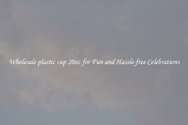 Wholesale plastic cup 20oz for Fun and Hassle-free Celebrations