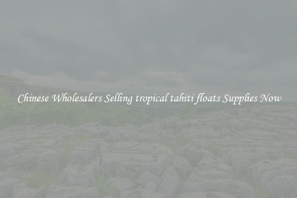 Chinese Wholesalers Selling tropical tahiti floats Supplies Now