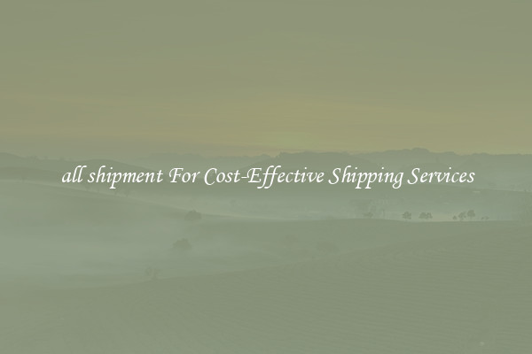 all shipment For Cost-Effective Shipping Services