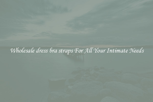 Wholesale dress bra straps For All Your Intimate Needs