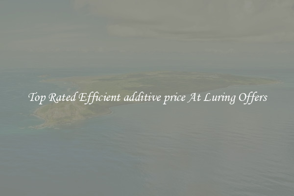 Top Rated Efficient additive price At Luring Offers