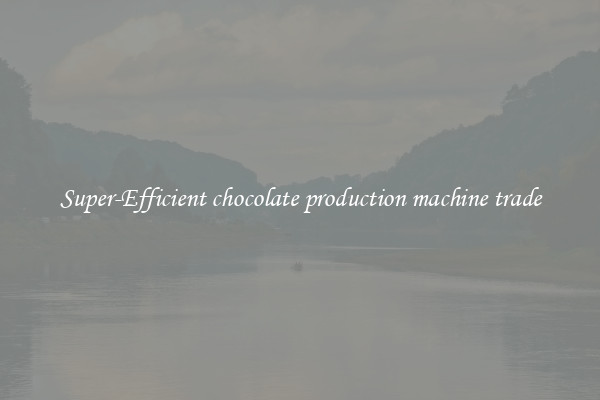 Super-Efficient chocolate production machine trade