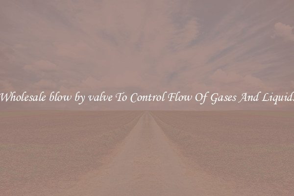 Wholesale blow by valve To Control Flow Of Gases And Liquids